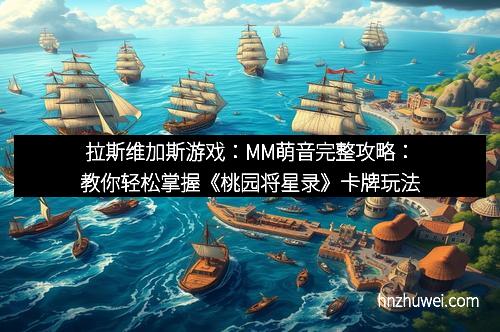 拉斯维加斯游戏：MM萌音完整攻略：教你轻松掌握《桃园将星录》卡牌玩法