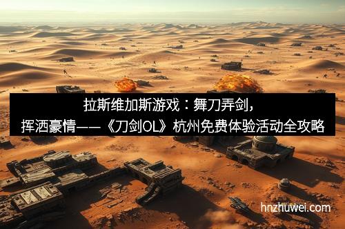 拉斯维加斯游戏：舞刀弄剑，挥洒豪情——《刀剑OL》杭州免费体验活动全攻略