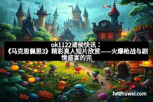 ok1122诸侯快讯：《马克思佩恩3》精彩真人短片欣赏——火爆枪战与剧情盛宴的完美结合