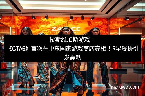 拉斯维加斯游戏：《GTA6》首次在中东国家游戏商店亮相！R星妥协引发震动