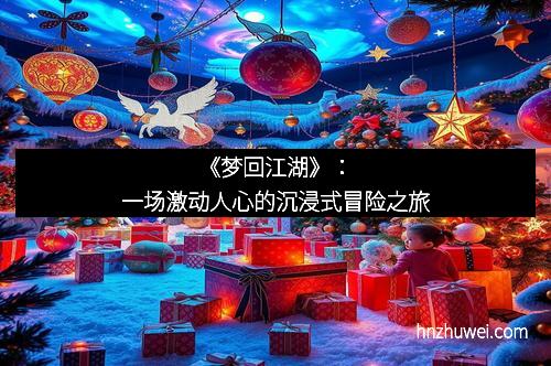 《梦回江湖》：一场激动人心的沉浸式冒险之旅