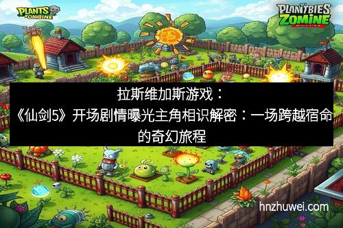拉斯维加斯游戏：《仙剑5》开场剧情曝光主角相识解密：一场跨越宿命的奇幻旅程