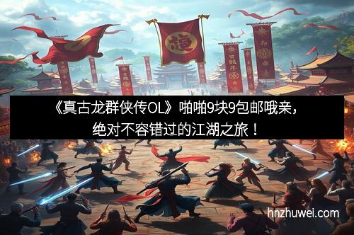 《真古龙群侠传OL》啪啪9块9包邮哦亲，绝对不容错过的江湖之旅！